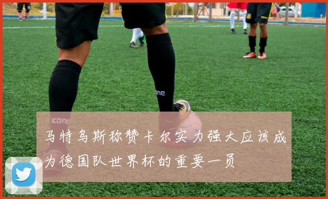 马特乌斯称赞卡尔实力强大应该成为德国队世界杯的重要一员
