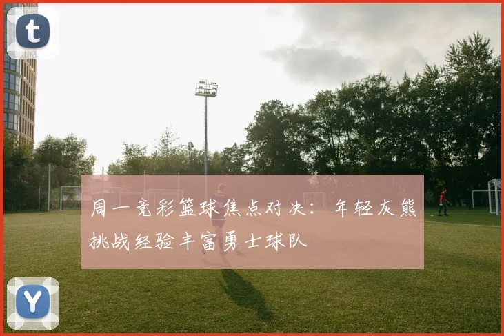 周一竞彩篮球焦点对决：年轻灰熊挑战经验丰富勇士球队